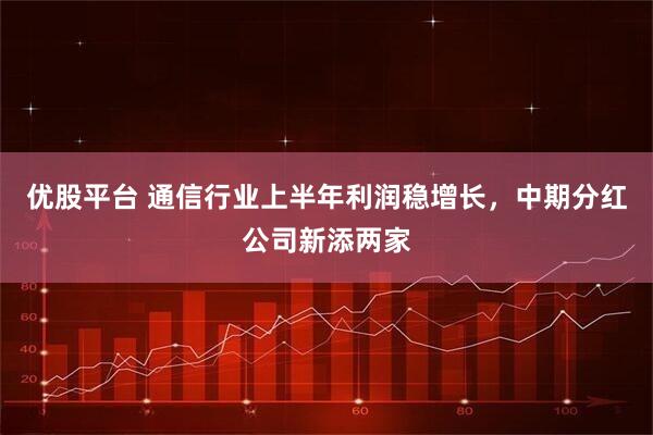 优股平台 通信行业上半年利润稳增长，中期分红公司新添两家