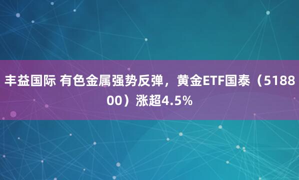 丰益国际 有色金属强势反弹，黄金ETF国泰（518800）涨超4.5%