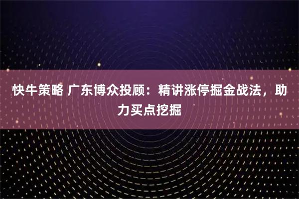 快牛策略 广东博众投顾：精讲涨停掘金战法，助力买点挖掘